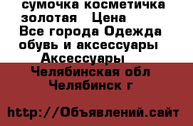 сумочка косметичка золотая › Цена ­ 300 - Все города Одежда, обувь и аксессуары » Аксессуары   . Челябинская обл.,Челябинск г.